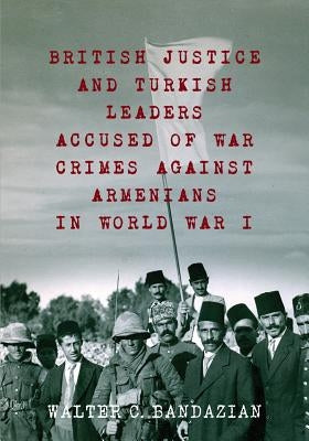 British Justice and Turkish Leaders Accused of War Crimes Against Armenians in World War I: Revised Second Edition by Bandazian, Walter Charles