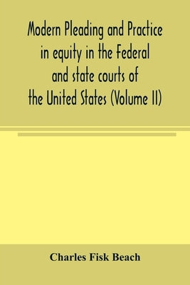 Modern pleading and practice in equity in the Federal and state courts of the United States, with Particular Reference to the federal practice, Includ by Fisk Beach, Charles