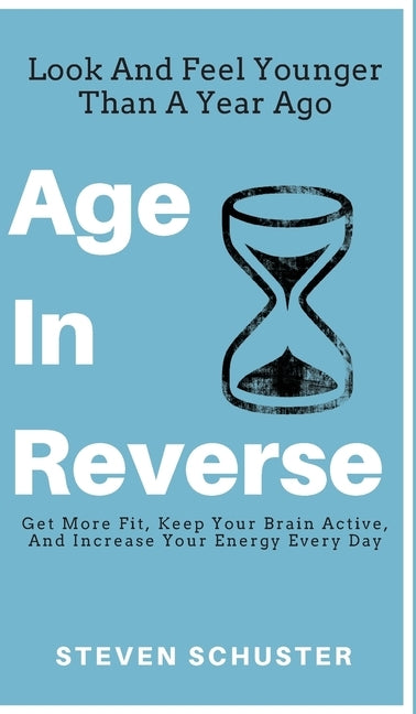 Age in Reverse: Get More Fit, Keep Your Brain Active, And Increase Your Energy Every Day - Look And Feel Younger Than A Year Ago by Schuster, Steven