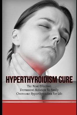 Hyperthyroidism Cure: The Most Effective, Permanent Solution To Finally Overcome Hyperthyroidism For Life by Grace, Elizabeth