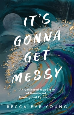 It's Gonna Get Messy: An Unfiltered True Story of Heartbreak, Healing, and Reinvention by Young, Becca Eve
