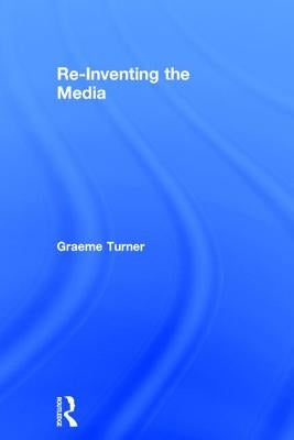 Re-Inventing the Media by Turner, Graeme