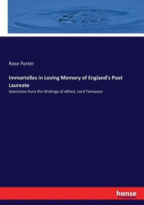Immortelles in Loving Memory of England's Poet Laureate: Selections from the Writings of Alfred, Lord Tennyson by Porter, Rose