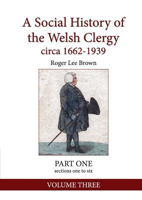 A Social History of the Welsh Clergy circa 1662-1939: PART ONE sections one to six. VOLUME THREE by Brown, Roger Lee