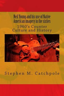 Neil Young and his use of Native American imagery in the sixties: 1960's Counter Culture and History by Catchpole Ma, Stephen Michael