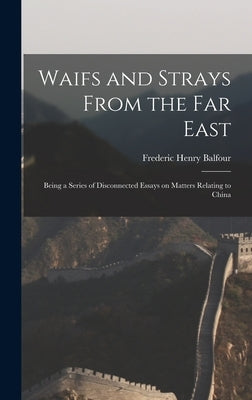 Waifs and Strays From the Far East: Being a Series of Disconnected Essays on Matters Relating to China by Balfour, Frederic Henry