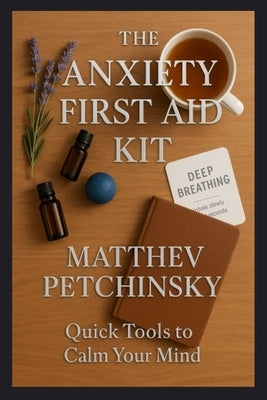 The Anxiety First Aid Kit: Quick Tools to Calm Your Mind by Petchinsky, Matthew
