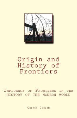 Origin and History of Frontiers: Influence of Frontiers in the history of the modern world by Curzon, George