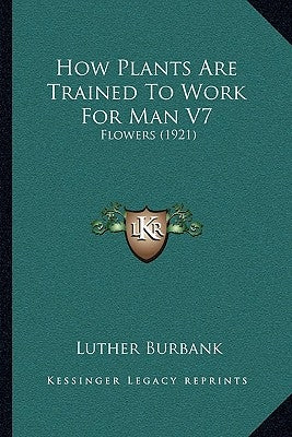 How Plants Are Trained To Work For Man V7: Flowers (1921) by Burbank, Luther