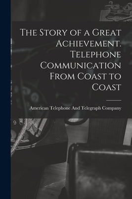 The Story of a Great Achievement. Telephone Communication From Coast to Coast by American Telephone and Telegraph Comp
