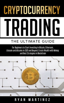 Cryptocurrency Trading: The Ultimate Guide for Beginners to Start Investing in Bitcoin, Etherium, Litecoin and Altcoins in 2021 and Beyond. Cr by Martinez, Ryan
