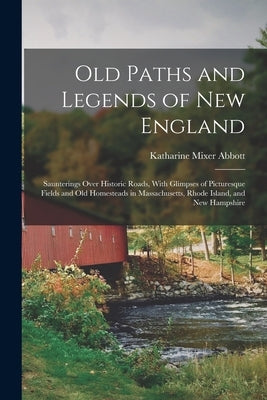 Old Paths and Legends of New England: Saunterings Over Historic Roads, With Glimpses of Picturesque Fields and Old Homesteads in Massachusetts, Rhode by Abbott, Katharine Mixer