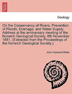 On the Conservancy of Rivers, Prevention of Floods, Drainage, and Water Supply. Address at the Anniversary Meeting of the Norwich Geological Society, by Blake, John Hopwood