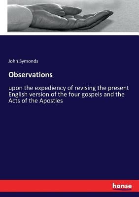 Observations: upon the expediency of revising the present English version of the four gospels and the Acts of the Apostles by Symonds, John