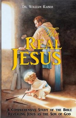The Real Jesus: A Comprehensive study of the Holy Bible Revealing Jesus as the Son of God. by Kaiser, William Eugene