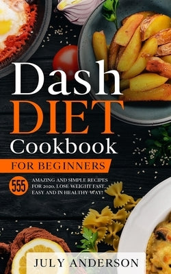 Dash Diet Cookbook for Beginners: 555 Amazing and Simple Recipes for 2020. Lose Weight Fast, Easy and in Healthy Way! by Anderson, July