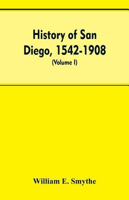 History of San Diego, 1542-1908; an account of the rise and progress of the pioneer settlement on the Pacific coast of the United States (Volume I) Ol by Smythe, William E.