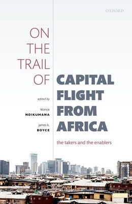 On the Trail of Capital Flight from Africa: The Takers and the Enablers by Ndikumana, Léonce