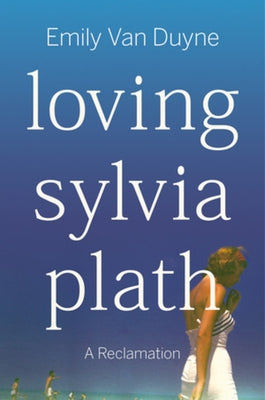 Loving Sylvia Plath: A Reclamation by Van Duyne, Emily