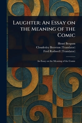 Laughter: An Essay on the Meaning of the Comic by Bergson, Henri