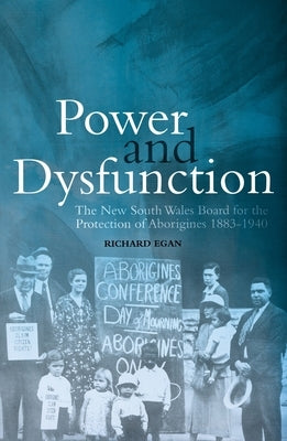 Power and Dysfunction: The New South Wales Board for the Protection of Aborigines 1883-1940 by Egan, Richard