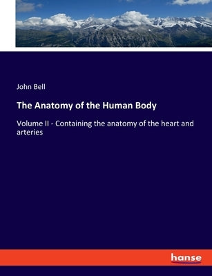The Anatomy of the Human Body: Volume II - Containing the anatomy of the heart and arteries by Bell, John