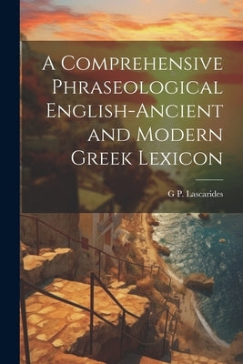 A Comprehensive Phraseological English-Ancient and Modern Greek Lexicon by Lascarides, G. P.