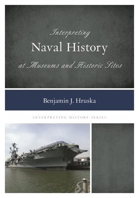 Interpreting Naval History at Museums and Historic Sites by Hruska, Benjamin J.