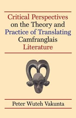 Critical Perspectives on the Theory and Practice of Translating Camfranglais Literature by Vakunta, Peter Wuteh