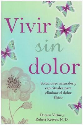 Vivir Sin Dolor. Soluciones Naturales y Espirituales Para Eliminar El Dolor Fsico by Virtue, Doreen