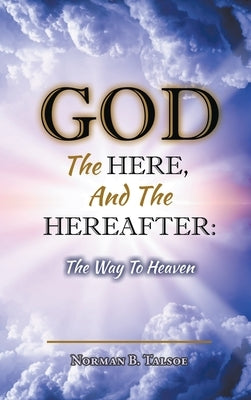 God, The Here, and the Hereafter: The Way to Heaven by Talsoe, Norman