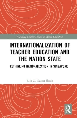 Internationalization of Teacher Education and the Nation State: Rethinking Nationalization in Singapore by Nazeer-Ikeda, Rita Z.