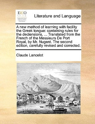 A new method of learning with facility the Greek tongue: containing rules for the declensions, ... Translated from the French of the Messieurs De Port by Lancelot, Claude