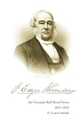 J. Edgar Thomson: The Georgia Rail Road Years, 1833 - 1845 by Smith, F. Lewis