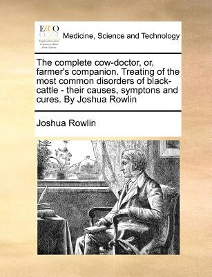The complete cow-doctor, or, farmer's companion. Treating of the most common disorders of black-cattle - their causes, symptons and cures. By Joshua R by Rowlin, Joshua