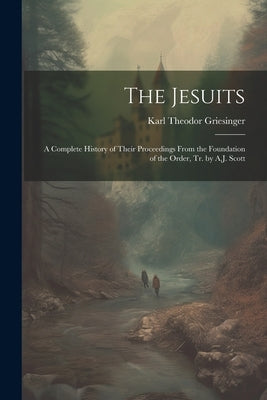 The Jesuits: A Complete History of Their Proceedings From the Foundation of the Order, Tr. by A.J. Scott by Griesinger, Karl Theodor