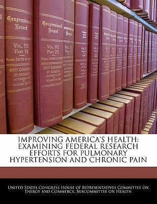 Improving America's Health: Examining Federal Research Efforts for Pulmonary Hypertension and Chronic Pain by United States Congress House of Represen