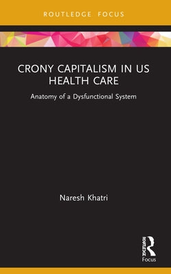 Crony Capitalism in Us Health Care: Anatomy of a Dysfunctional System by Khatri, Naresh