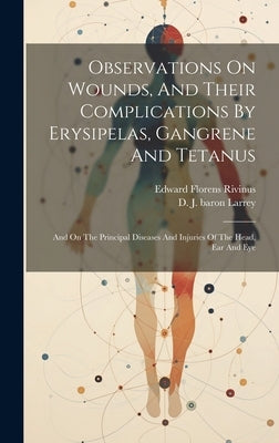Observations On Wounds, And Their Complications By Erysipelas, Gangrene And Tetanus: And On The Principal Diseases And Injuries Of The Head, Ear And E by Larrey, D. J. (Dominique Jean) Baron