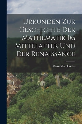 Urkunden zur Geschichte der Mathematik im Mittelalter und der Renaissance by Curtze, Maximilian