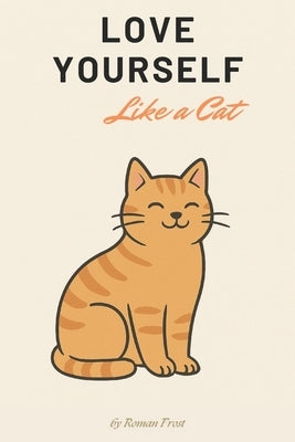 Love Yourself Like a Cat: Life Lessons from the Fuzziest Masters of Self-Worth by Frost, Roman