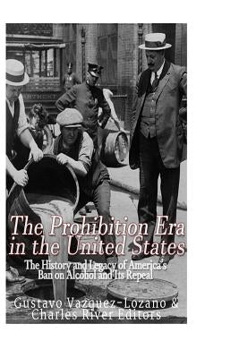 The Prohibition Era in the United States: The History and Legacy of America's Ban on Alcohol and Its Repeal by Charles River