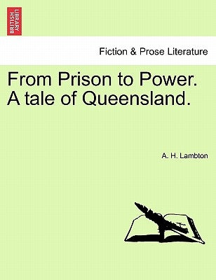 From Prison to Power. a Tale of Queensland, Vol. I by Lambton, A. H.