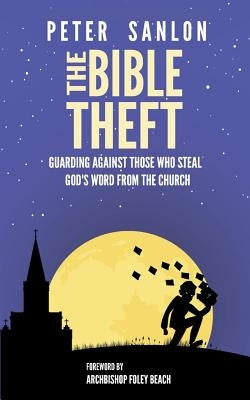 The Bible Theft: Guarding Against Those Who Steal God's Word from the Church by Sanlon, Peter