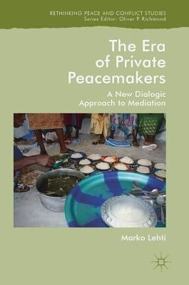 The Era of Private Peacemakers: A New Dialogic Approach to Mediation by Lehti, Marko