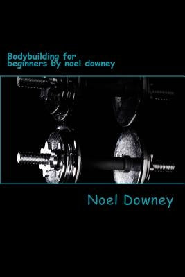 Bodybuilding for beginners by noel downey by Downey, Noel