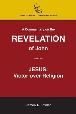 A Commentary on the Revelation of John: Jesus Christ: Victor Over Religion by Fowler, James A.