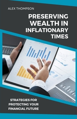 Preserving Wealth in Inflationary Times - Strategies for Protecting Your Financial Future by Thompson, Alex