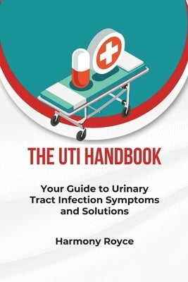 The UTI Handbook: Your Guide to Urinary Tract Infection Symptoms and Solutions by Royce, Harmony