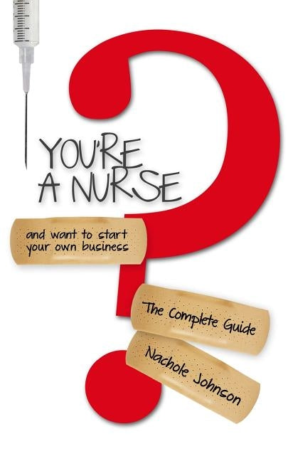 You're a Nurse and Want to Start Your Own Business?: The Complete Guide by Johnson, Nachole